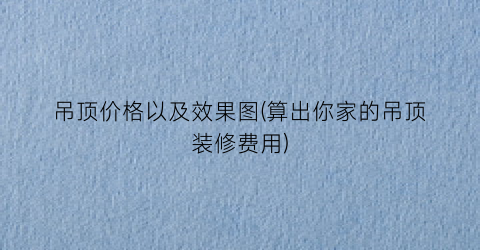 吊顶价格以及效果图(算出你家的吊顶装修费用)