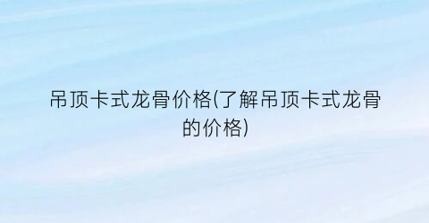 吊顶卡式龙骨价格(了解吊顶卡式龙骨的价格)