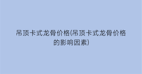 吊顶卡式龙骨价格(吊顶卡式龙骨价格的影响因素)