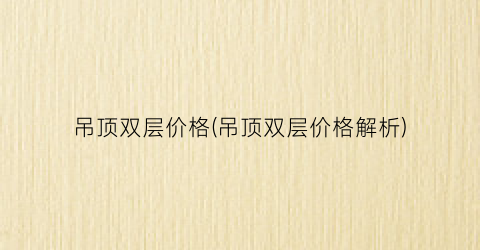 吊顶双层价格(吊顶双层价格解析)