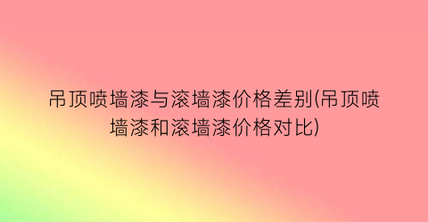 吊顶喷墙漆与滚墙漆价格差别(吊顶喷墙漆和滚墙漆价格对比)