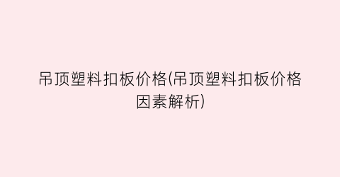 吊顶塑料扣板价格(吊顶塑料扣板价格因素解析)