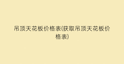 吊顶天花板价格表(获取吊顶天花板价格表)