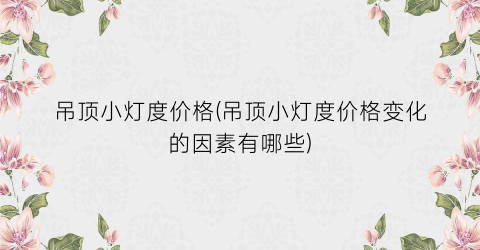 吊顶小灯度价格(吊顶小灯度价格变化的因素有哪些)