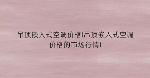 吊顶嵌入式空调价格(吊顶嵌入式空调价格的市场行情)