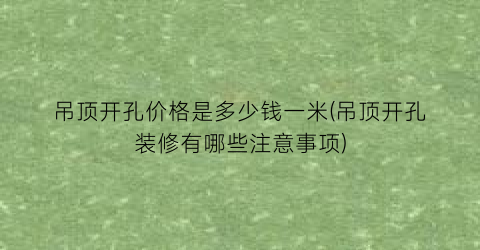 吊顶开孔价格是多少钱一米(吊顶开孔装修有哪些注意事项)