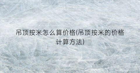 吊顶按米怎么算价格(吊顶按米的价格计算方法)