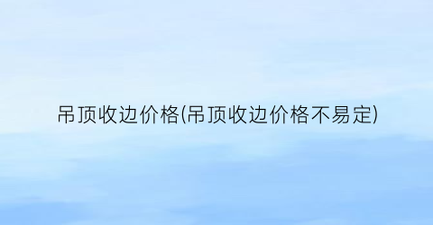 吊顶收边价格(吊顶收边价格不易定)