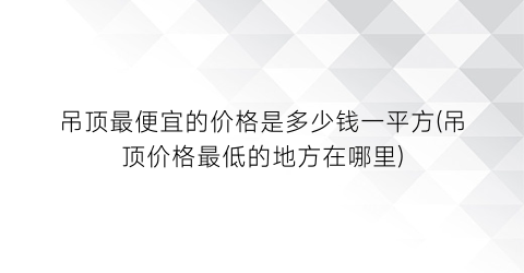 吊顶最便宜的价格是多少钱一平方(吊顶价格最低的地方在哪里)
