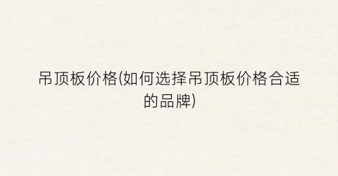 吊顶板价格(如何选择吊顶板价格合适的品牌)