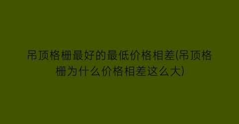 吊顶格栅最好的最低价格相差(吊顶格栅为什么价格相差这么大)