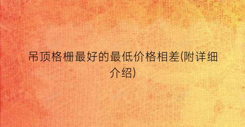 吊顶格栅最好的最低价格相差(附详细介绍)