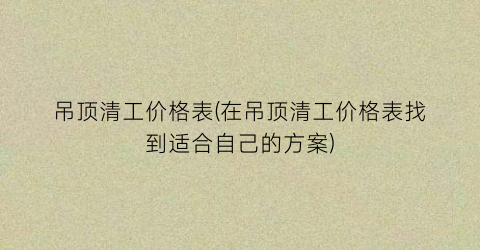 吊顶清工价格表(在吊顶清工价格表找到适合自己的方案)