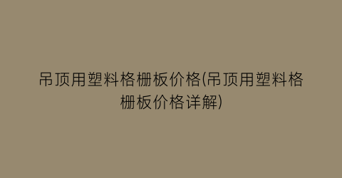 吊顶用塑料格栅板价格(吊顶用塑料格栅板价格详解)