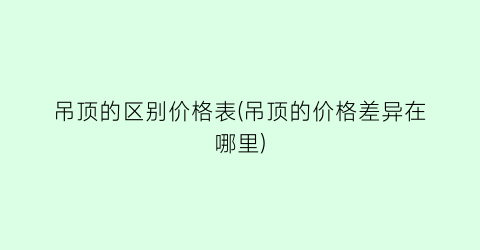 吊顶的区别价格表(吊顶的价格差异在哪里)