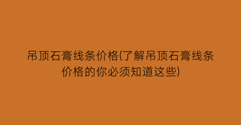 吊顶石膏线条价格(了解吊顶石膏线条价格的你必须知道这些)