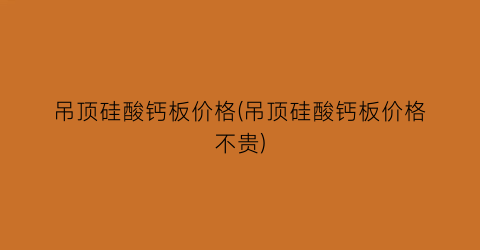 吊顶硅酸钙板价格(吊顶硅酸钙板价格不贵)