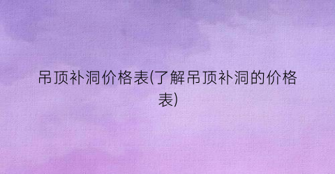 吊顶补洞价格表(了解吊顶补洞的价格表)
