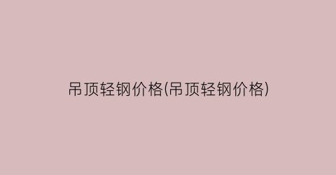 吊顶轻钢价格(吊顶轻钢价格)