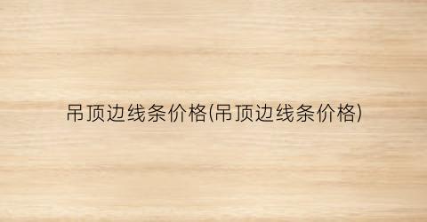 吊顶边线条价格(吊顶边线条价格)