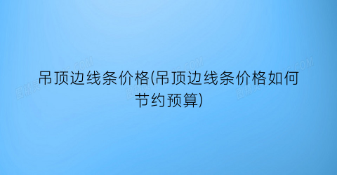 吊顶边线条价格(吊顶边线条价格如何节约预算)