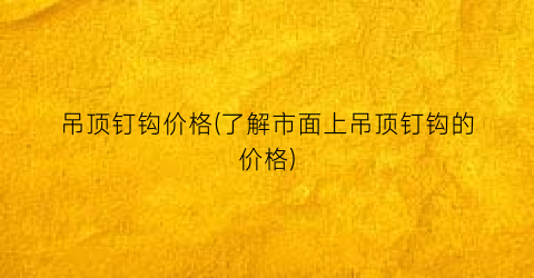 吊顶钉钩价格(了解市面上吊顶钉钩的价格)