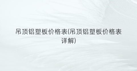 吊顶铝塑板价格表(吊顶铝塑板价格表详解)