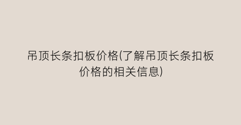吊顶长条扣板价格(了解吊顶长条扣板价格的相关信息)