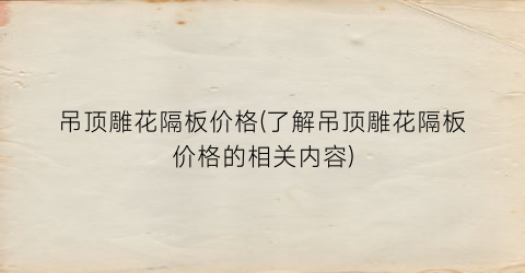 吊顶雕花隔板价格(了解吊顶雕花隔板价格的相关内容)
