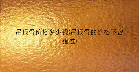 吊顶骨价格多少钱(吊顶骨的价格不容错过)