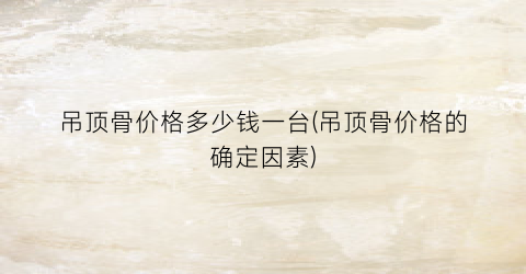 吊顶骨价格多少钱一台(吊顶骨价格的确定因素)