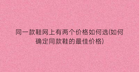 同一款鞋网上有两个价格如何选(如何确定同款鞋的最佳价格)