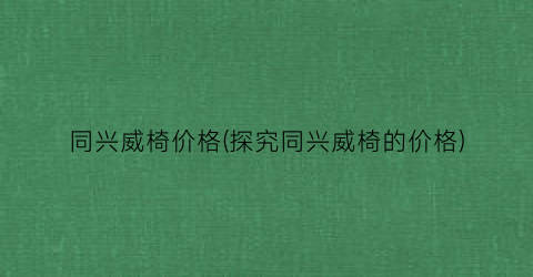 同兴威椅价格(探究同兴威椅的价格)