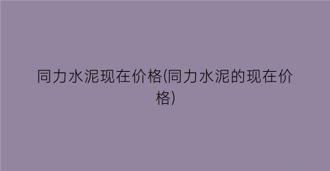 “同力水泥现在价格(同力水泥的现在价格)