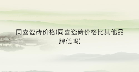 同喜瓷砖价格(同喜瓷砖价格比其他品牌低吗)
