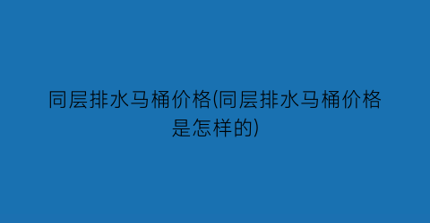 同层排水马桶价格(同层排水马桶价格是怎样的)