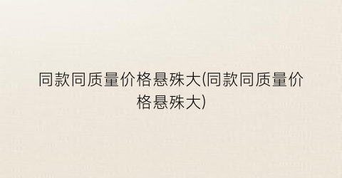 同款同质量价格悬殊大(同款同质量价格悬殊大)