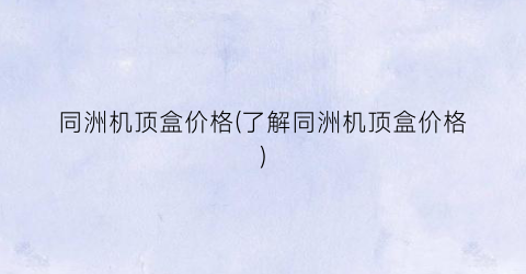 同洲机顶盒价格(了解同洲机顶盒价格)