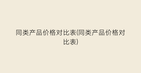 同类产品价格对比表(同类产品价格对比表)