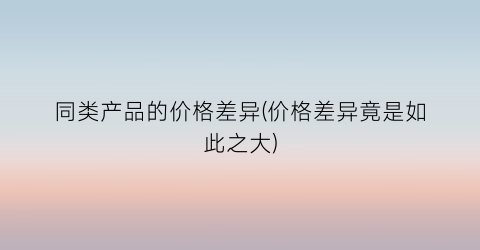 同类产品的价格差异(价格差异竟是如此之大)