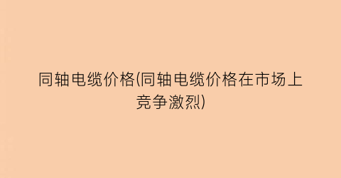 同轴电缆价格(同轴电缆价格在市场上竞争激烈)