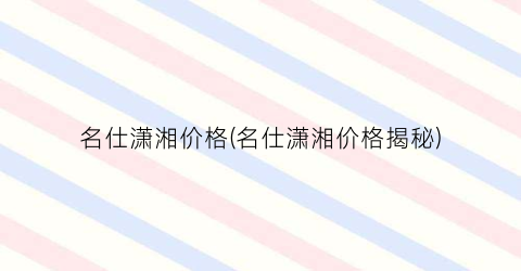 名仕潇湘价格(名仕潇湘价格揭秘)
