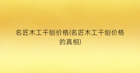 名匠木工干刨价格(名匠木工干刨价格的真相)