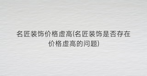 名匠装饰价格虚高(名匠装饰是否存在价格虚高的问题)