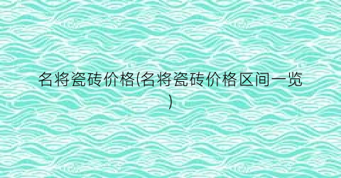 名将瓷砖价格(名将瓷砖价格区间一览)