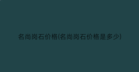 名尚岗石价格(名尚岗石价格是多少)