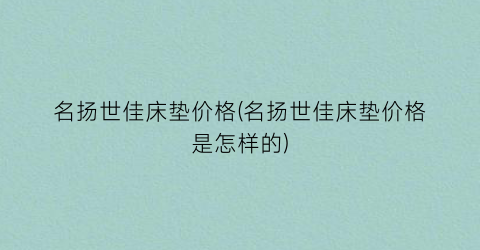 名扬世佳床垫价格(名扬世佳床垫价格是怎样的)