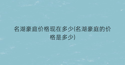 名湖豪庭价格现在多少(名湖豪庭的价格是多少)