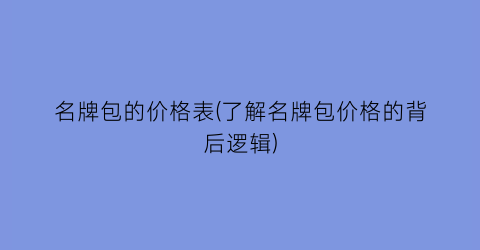 名牌包的价格表(了解名牌包价格的背后逻辑)