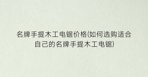 名牌手提木工电锯价格(如何选购适合自己的名牌手提木工电锯)